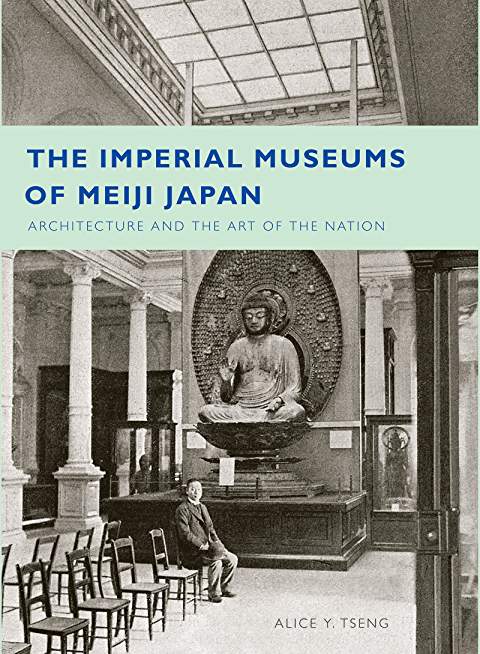 The Imperial Museums of Meiji Japan: Architecture and the Art of the Nation