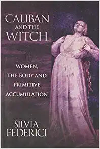 Caliban and the Witch: Women, the Body and Primitive AccumulationCaliban and the Witch: Women, the Body and Primitive Accumulation