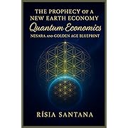 The Prophecy of a New Earth Economy: Quantum Economics.: NESARA and the Golden Age Blueprint
