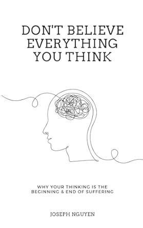 Don't Believe Everything You Think: Why Your Thinking Is The Beginning &