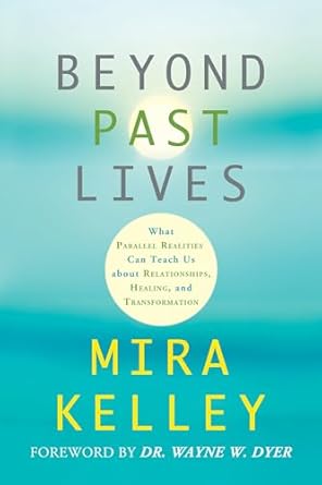 Beyond Past Lives: What Parallel Realities Can Teach Us about Relationships, Healing, and Transformation