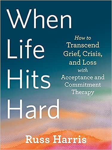 When Life Hits Hard: How to Transcend Grief, Crisis, and Loss with Acceptance and Commitment Therapy