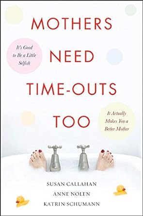 Mothers Need Time-Outs, Too: It’s Good to be a Little Selfish--It Actually Makes You a Better Mother