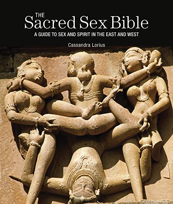 The Sacred Sex Bible: A Guide to Sex and Spirit in the East and West