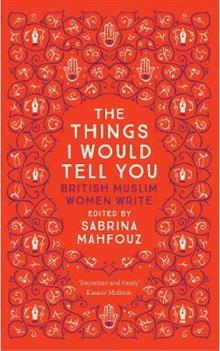 The Things I Would Tell You: British Muslim Women Write