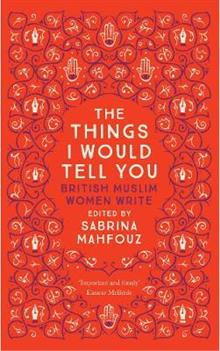 The Things I Would Tell You: British Muslim Women Write