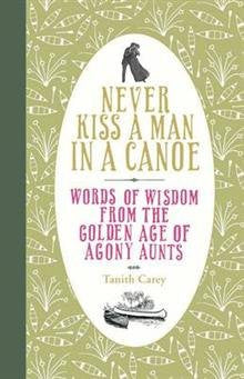 Never Kiss a Man in a Canoe: Words of Wisdom from the Golden Age of Agony Aunts
