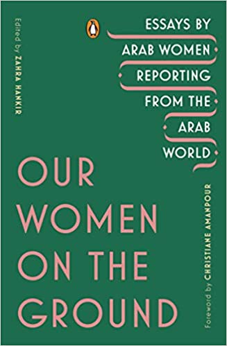 Our Women on the Ground: Essays by Arab Women Reporting from the Arab World