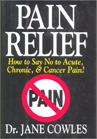 Pain Relief!: How to Say "No" to Acute, Chronic, and Cancer Pain