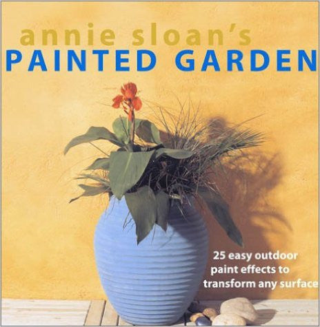 Annie Sloan's Painted Garden: 25 Easy Outdoor Paint Effects to Transform Any Surface