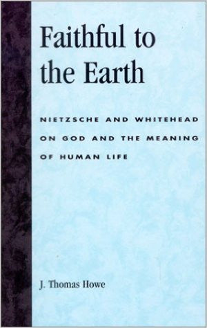 Faithful to the Earth: Nietzsche and Whitehead on God and the Meaning of Human Life Faithful to the Earth: Nietzsche and Whitehead on God and the Meaning of Human Life