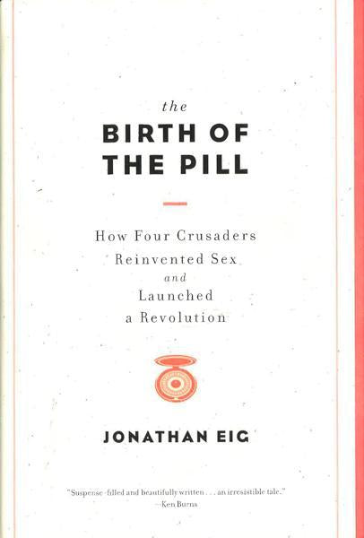 The Birth of the Pill: How Four Crusaders Reinvented Sex The Birth of the Pill: How Four Crusaders Reinvented Sex