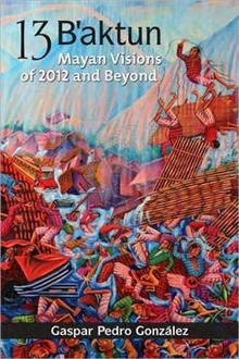 13 B'Aktun: Mayan Visions of 2012 and Beyond